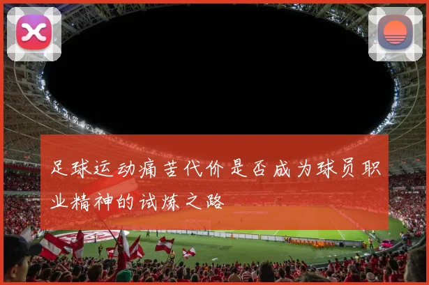 足球运动痛苦代价是否成为球员职业精神的试炼之路