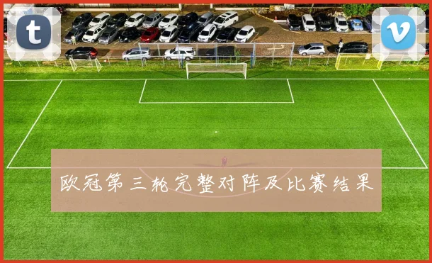 欧冠第三轮完整对阵及比赛结果