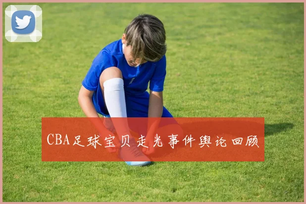 CBA足球宝贝走光事件舆论回顾