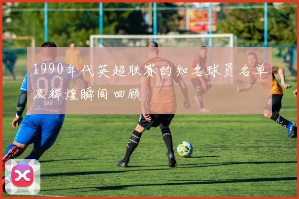 1990年代英超联赛的知名球员名单及辉煌瞬间回顾