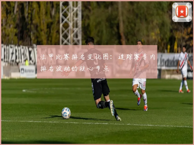 法甲比赛排名变化图:追踪赛季内排名波动的核心节点