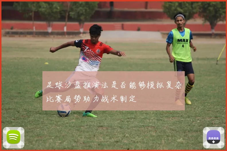 足球沙盘推演法是否能够模拟复杂比赛局势助力战术制定