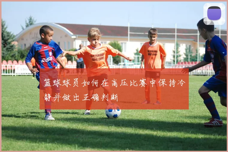 篮球球员如何在高压比赛中保持冷静并做出正确判断