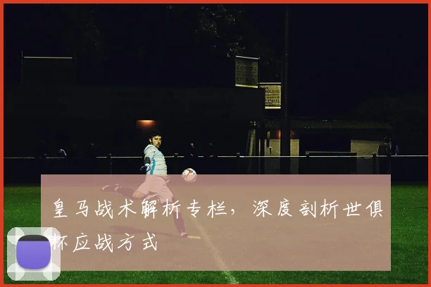 皇马战术解析专栏，深度剖析世俱杯应战方式