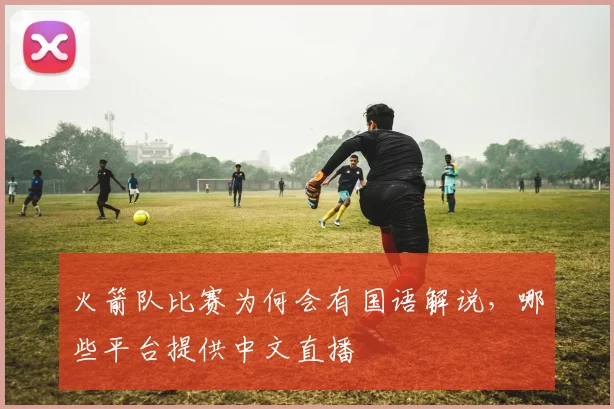 火箭队比赛为何会有国语解说，哪些平台提供中文直播