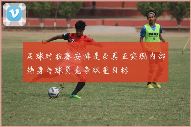 足球对抗赛安排是否真正实现内部热身与球员竞争双重目标