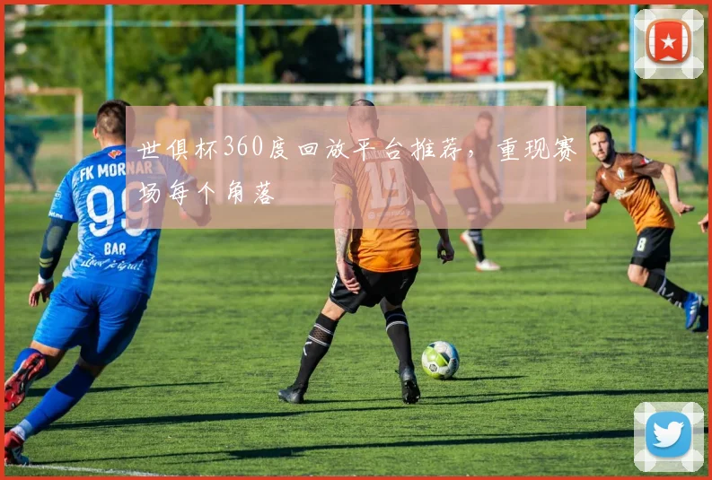 世俱杯360度回放平台推荐，重现赛场每个角落