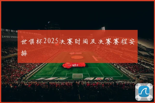 世俱杯2025决赛时间及决赛赛程安排