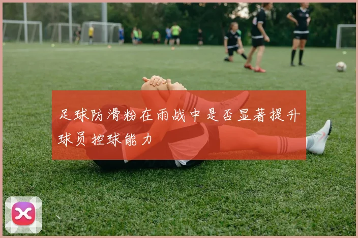 足球防滑粉在雨战中是否显著提升球员控球能力
