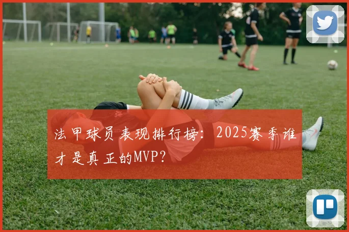 法甲球员表现排行榜：2025赛季谁才是真正的MVP？