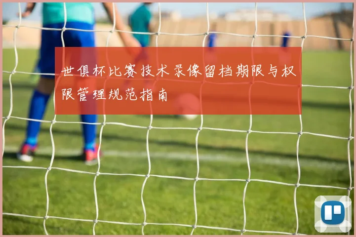 世俱杯比赛技术录像留档期限与权限管理规范指南