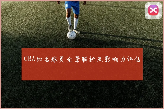 CBA知名球员全景解析及影响力评估