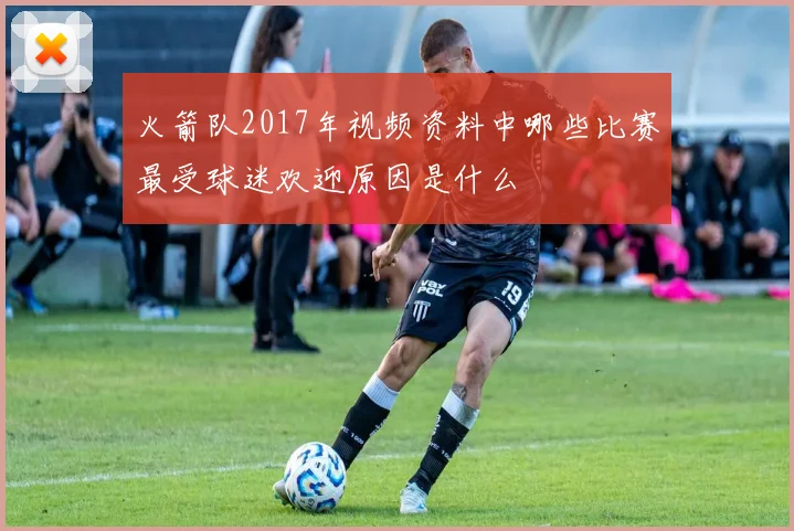 火箭队2017年视频资料中哪些比赛最受球迷欢迎原因是什么