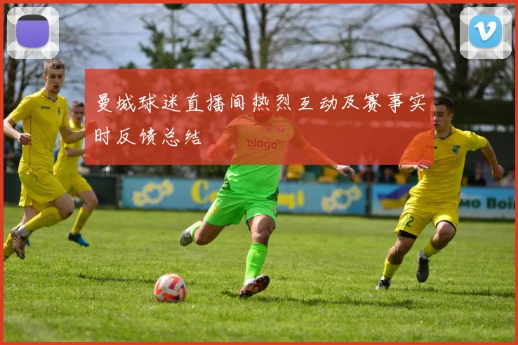 曼城球迷直播间热烈互动及赛事实时反馈总结